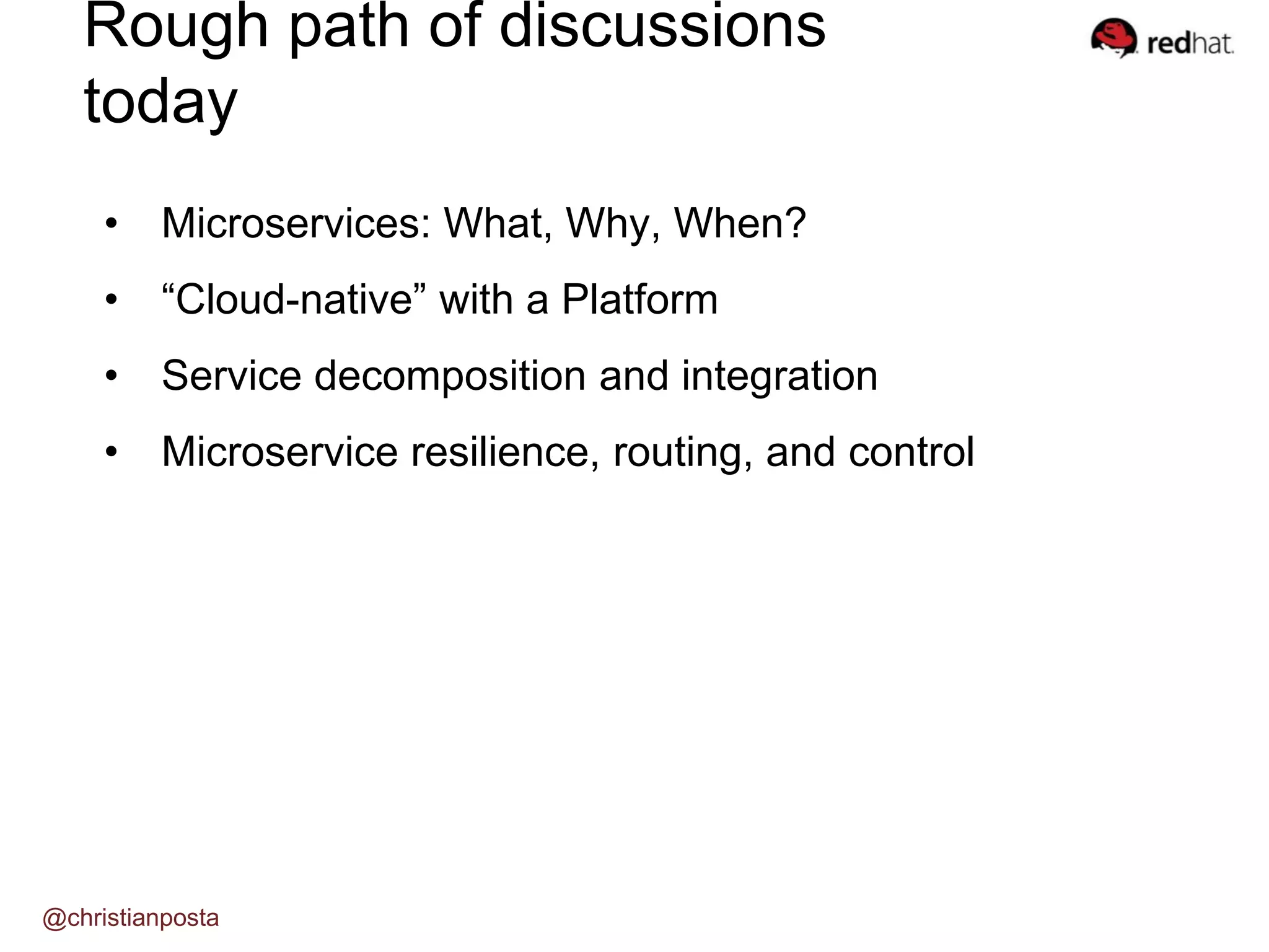 Rough path of discussions
today
• Microservices: What, Why, When?
• “Cloud-native” with a Platform
• Service decomposition and integration
• Microservice resilience, routing, and control
@christianposta
 