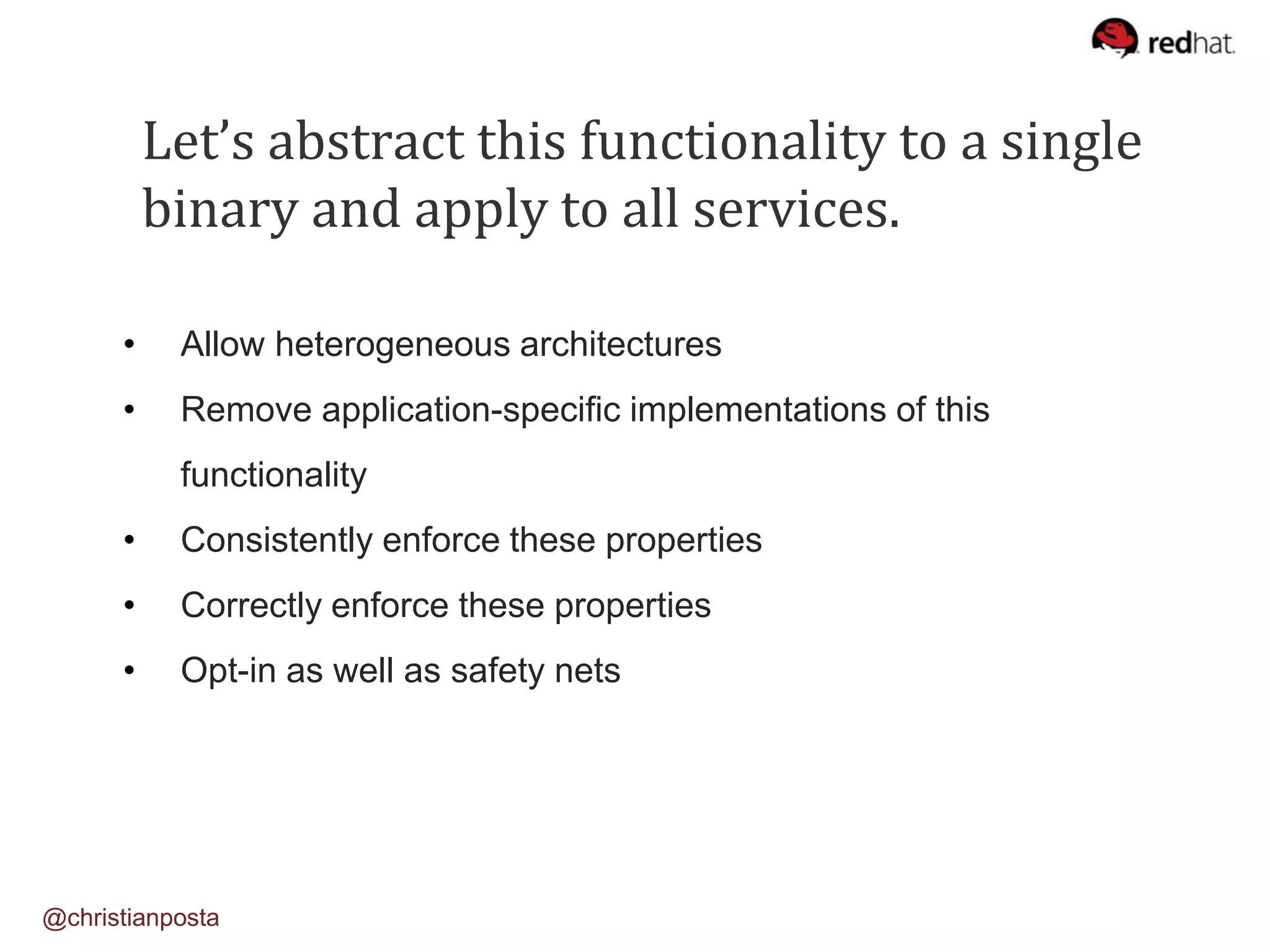 Let’s abstract this functionality to a single
binary and apply to all services.
• Allow heterogeneous architectures
• Remove application-specific implementations of this
functionality
• Consistently enforce these properties
• Correctly enforce these properties
• Opt-in as well as safety nets
@christianposta
 