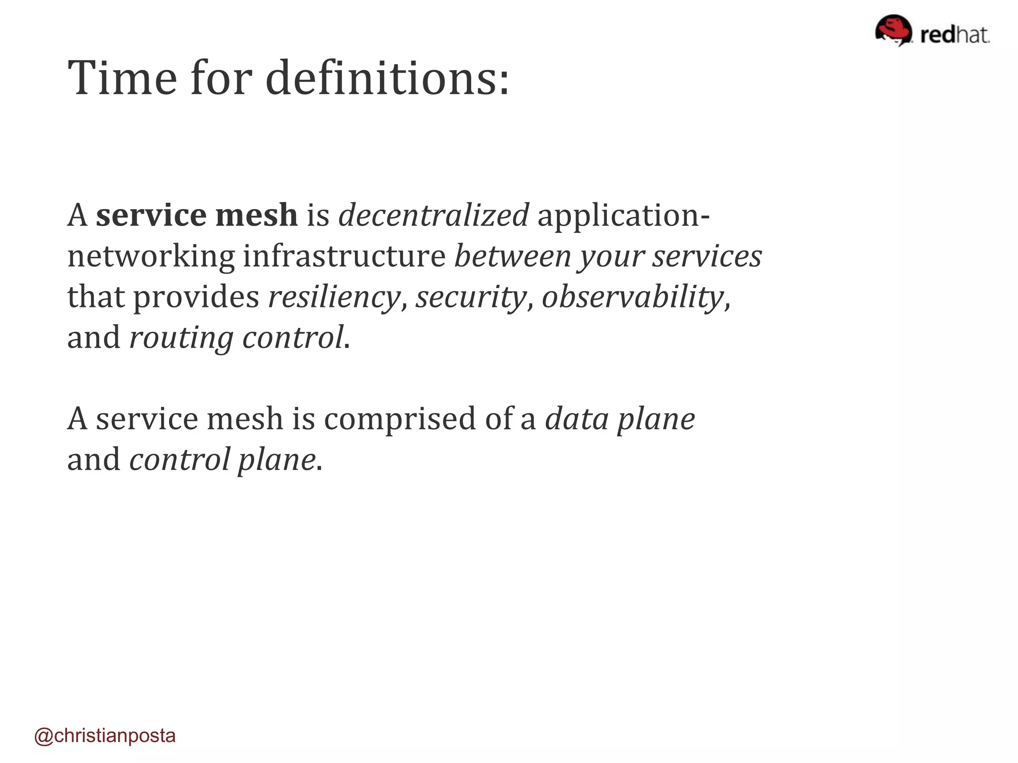 A service mesh is decentralized application-
networking infrastructure between your services
that provides resiliency, security, observability,
and routing control.
A service mesh is comprised of a data plane
and control plane.
Time for definitions:
@christianposta
 