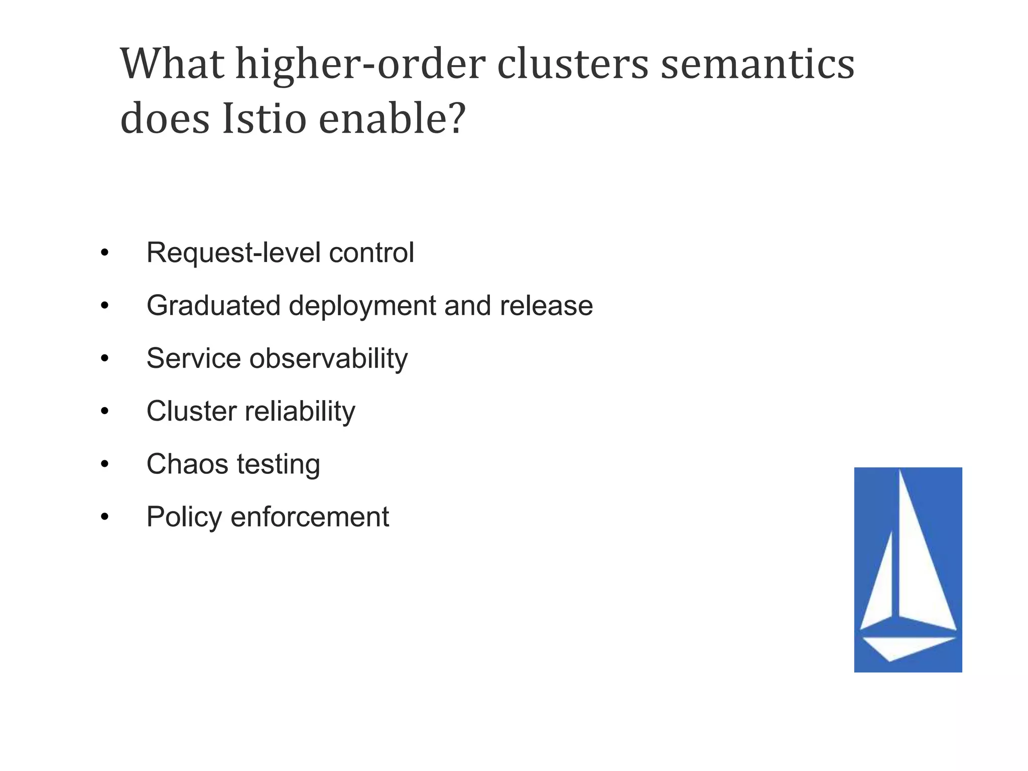 What higher-order clusters semantics
does Istio enable?
• Request-level control
• Graduated deployment and release
• Service observability
• Cluster reliability
• Chaos testing
• Policy enforcement
 