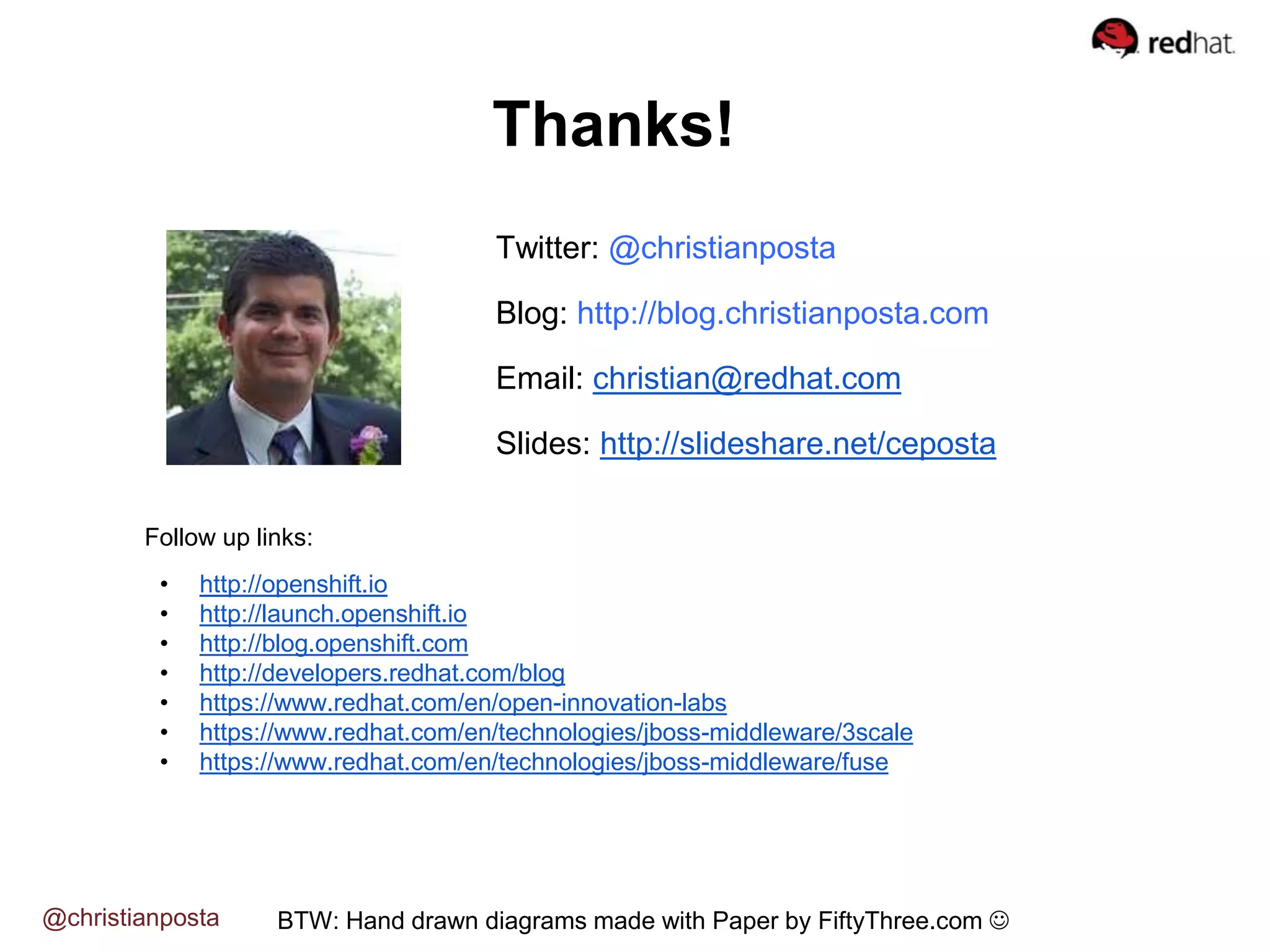 Thanks!
BTW: Hand drawn diagrams made with Paper by FiftyThree.com @christianposta
Twitter: @christianposta
Blog: http://blog.christianposta.com
Email: christian@redhat.com
Slides: http://slideshare.net/ceposta
Follow up links:
• http://openshift.io
• http://launch.openshift.io
• http://blog.openshift.com
• http://developers.redhat.com/blog
• https://www.redhat.com/en/open-innovation-labs
• https://www.redhat.com/en/technologies/jboss-middleware/3scale
• https://www.redhat.com/en/technologies/jboss-middleware/fuse
 