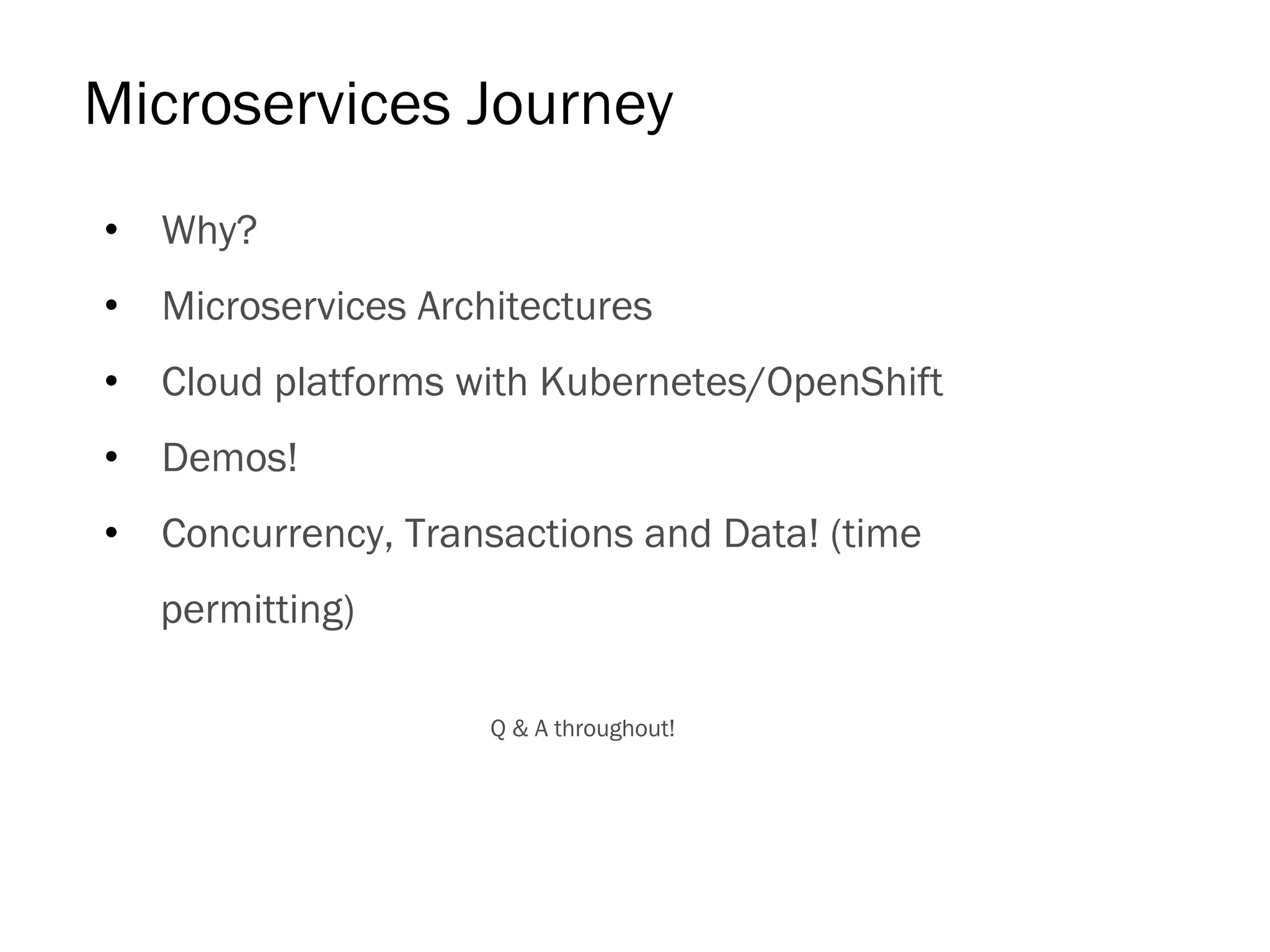 Microservices Journey
•  Why?
•  Microservices Architectures
•  Cloud platforms with Kubernetes/OpenShift
•  Demos!
•  Concurrency, Transactions and Data! (time
permitting)
Q & A throughout!
 