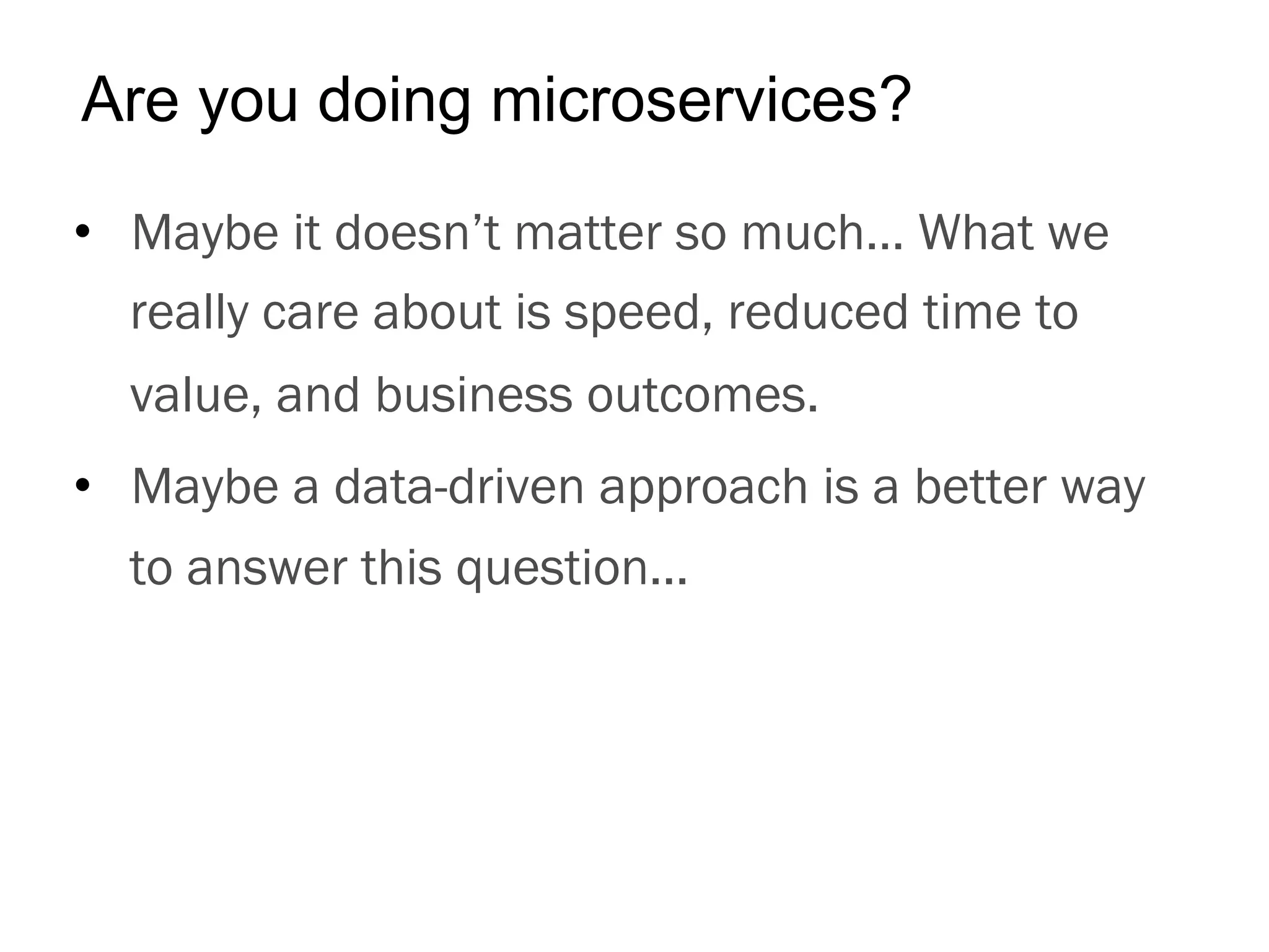 •  Maybe it doesn’t matter so much… What we
really care about is speed, reduced time to
value, and business outcomes.
•  Maybe a data-driven approach is a better way
to answer this question...
Are you doing microservices?
 