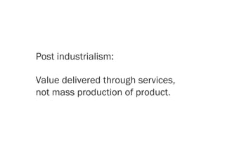 Post industrialism:
Value delivered through services,
not mass production of product.
 
