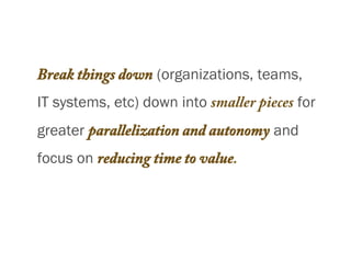 Break things down (organizations, teams,
IT systems, etc) down into smaller pieces for
greater parallelization and autonomy and
focus on reducing time to value.
 