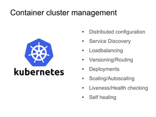 Container cluster management
•  Distributed configuration
•  Service Discovery
•  Loadbalancing
•  Versioning/Routing
•  Deployments
•  Scaling/Autoscaling
•  Liveness/Health checking
•  Self healing
 