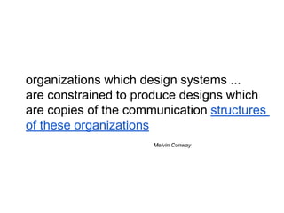 organizations which design systems ...
are constrained to produce designs which
are copies of the communication structures
of these organizations
Melvin Conway
 