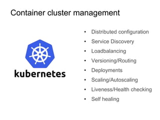 Container cluster management
• Distributed configuration
• Service Discovery
• Loadbalancing
• Versioning/Routing
• Deployments
• Scaling/Autoscaling
• Liveness/Health checking
• Self healing
 