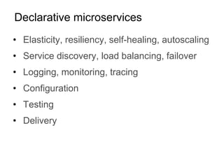 • Elasticity, resiliency, self-healing, autoscaling
• Service discovery, load balancing, failover
• Logging, monitoring, tracing
• Configuration
• Testing
• Delivery
Declarative microservices
 