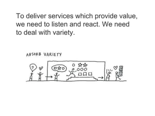 To deliver services which provide value,
we need to listen and react. We need
to deal with variety.
 