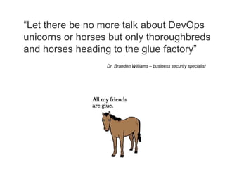 “Let there be no more talk about DevOps
unicorns or horses but only thoroughbreds
and horses heading to the glue factory”
Dr. Branden Williams – business security specialist
 