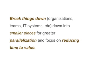 Break things down (organizations,
teams, IT systems, etc) down into
smaller pieces for greater
parallelization and focus on reducing
time to value.
 