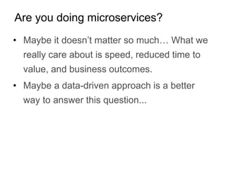 • Maybe it doesn’t matter so much… What we
really care about is speed, reduced time to
value, and business outcomes.
• Maybe a data-driven approach is a better
way to answer this question...
Are you doing microservices?
 