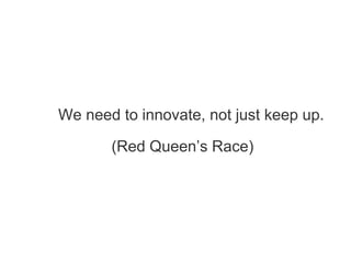 We need to innovate, not just keep up.
(Red Queen’s Race)
 