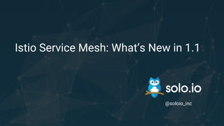 Istio Service Mesh: What’s New in 1.1
@soloio_inc
 