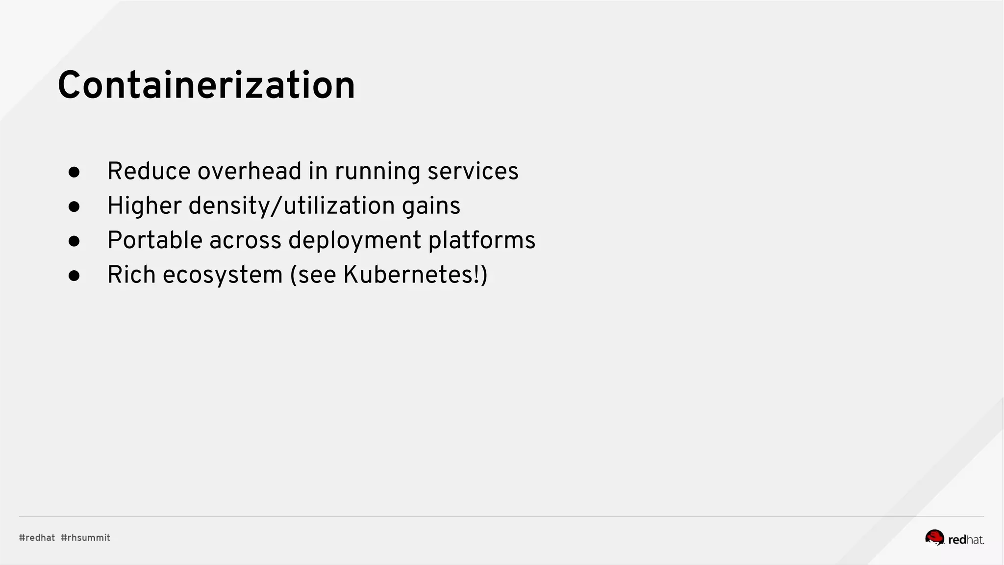 ● Reduce overhead in running services
● Higher density/utilization gains
● Portable across deployment platforms
● Rich ecosystem (see Kubernetes!)
Containerization
 