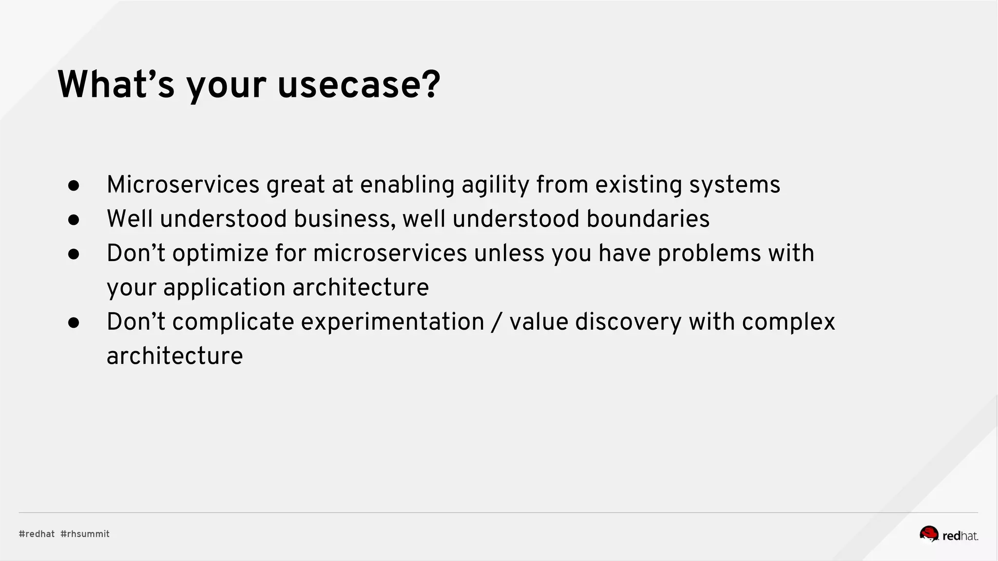 ● Microservices great at enabling agility from existing systems
● Well understood business, well understood boundaries
● Don’t optimize for microservices unless you have problems with
your application architecture
● Don’t complicate experimentation / value discovery with complex
architecture
What’s your usecase?
 