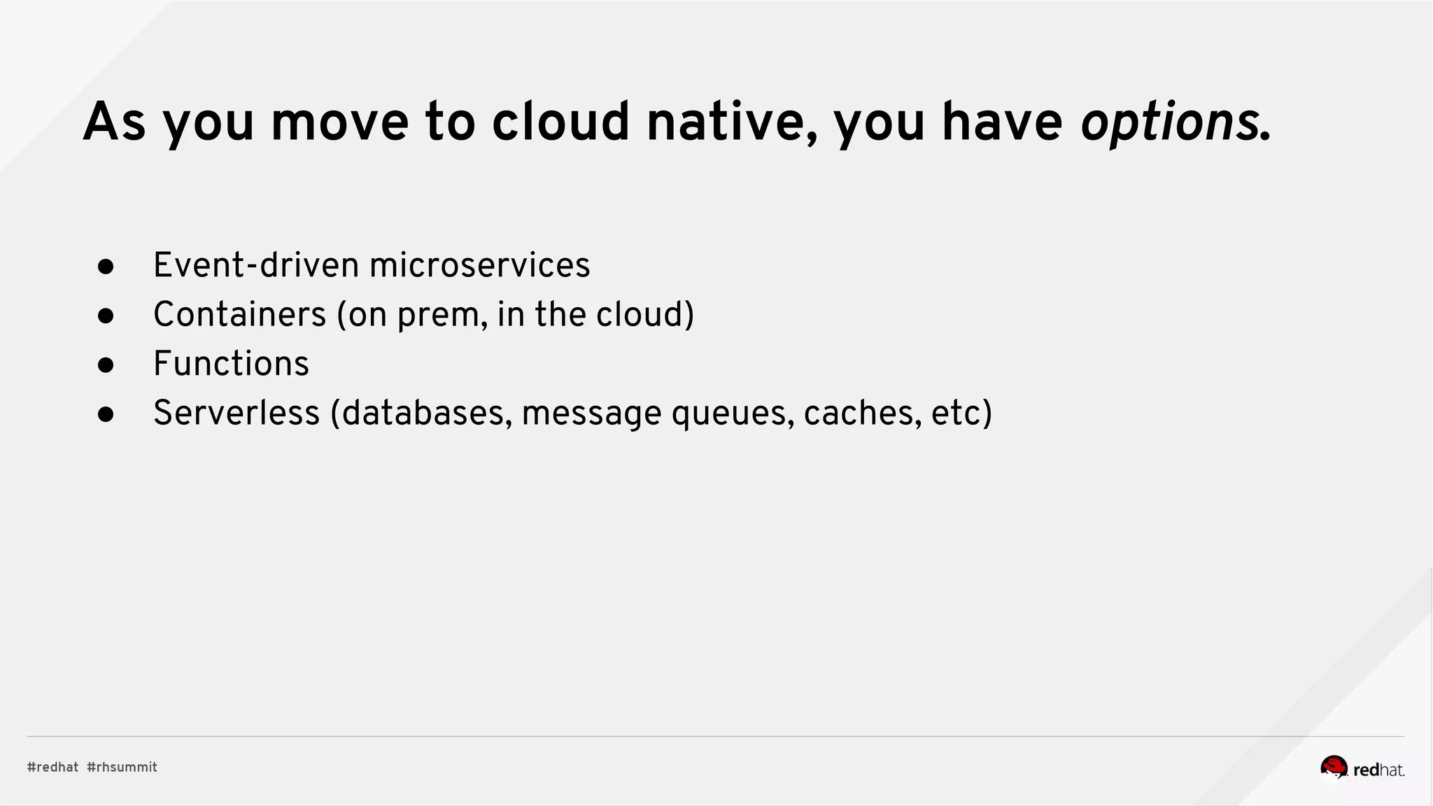 ● Event-driven microservices
● Containers (on prem, in the cloud)
● Functions
● Serverless (databases, message queues, caches, etc)
As you move to cloud native, you have options.
 