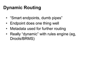 • “Smart endpoints, dumb pipes”
• Endpoint does one thing well
• Metadata used for further routing
• Really “dynamic” with rules engine (eg,
Drools/BRMS)
Dynamic Routing
 
