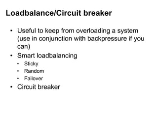 • Useful to keep from overloading a system
(use in conjunction with backpressure if you
can)
• Smart loadbalancing
• Sticky
• Random
• Failover
• Circuit breaker
Loadbalance/Circuit breaker
 