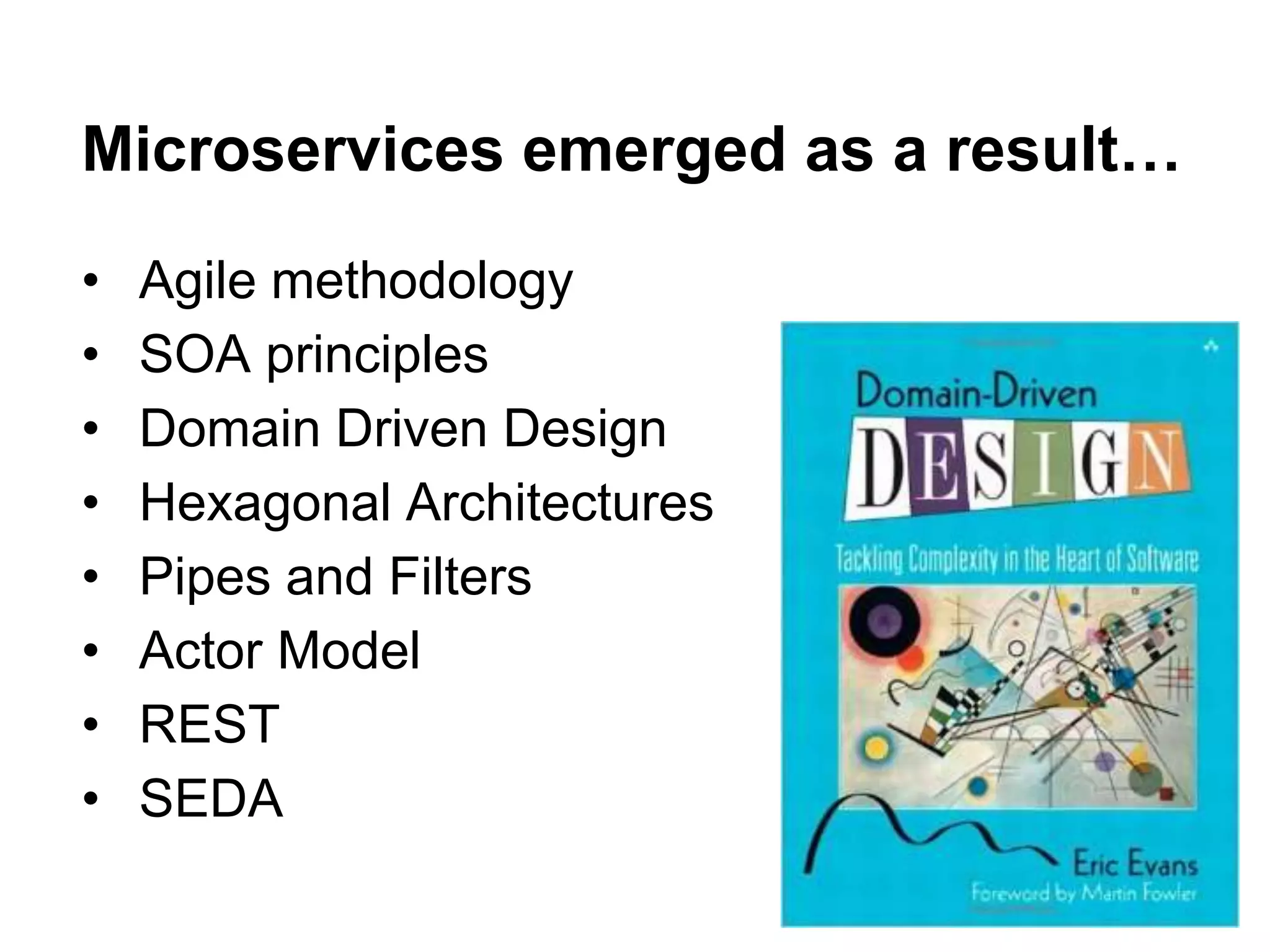 • Agile methodology
• SOA principles
• Domain Driven Design
• Hexagonal Architectures
• Pipes and Filters
• Actor Model
• REST
• SEDA
Microservices emerged as a result…
 