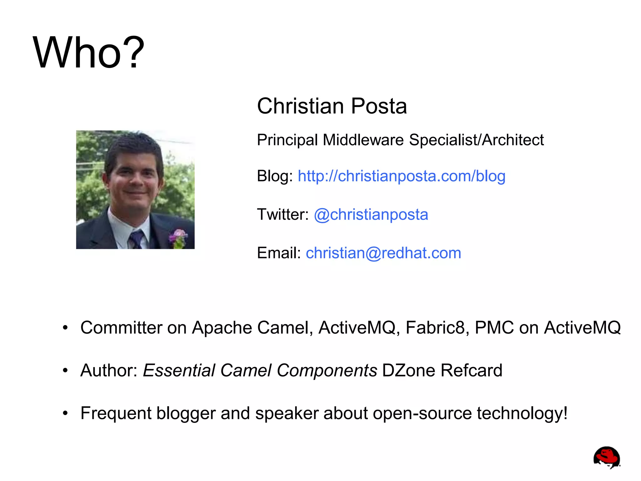 Who?
Christian Posta
Principal Middleware Specialist/Architect
Blog: http://christianposta.com/blog
Twitter: @christianposta
Email: christian@redhat.com
• Committer on Apache Camel, ActiveMQ, Fabric8, PMC on ActiveMQ
• Author: Essential Camel Components DZone Refcard
• Frequent blogger and speaker about open-source technology!
 