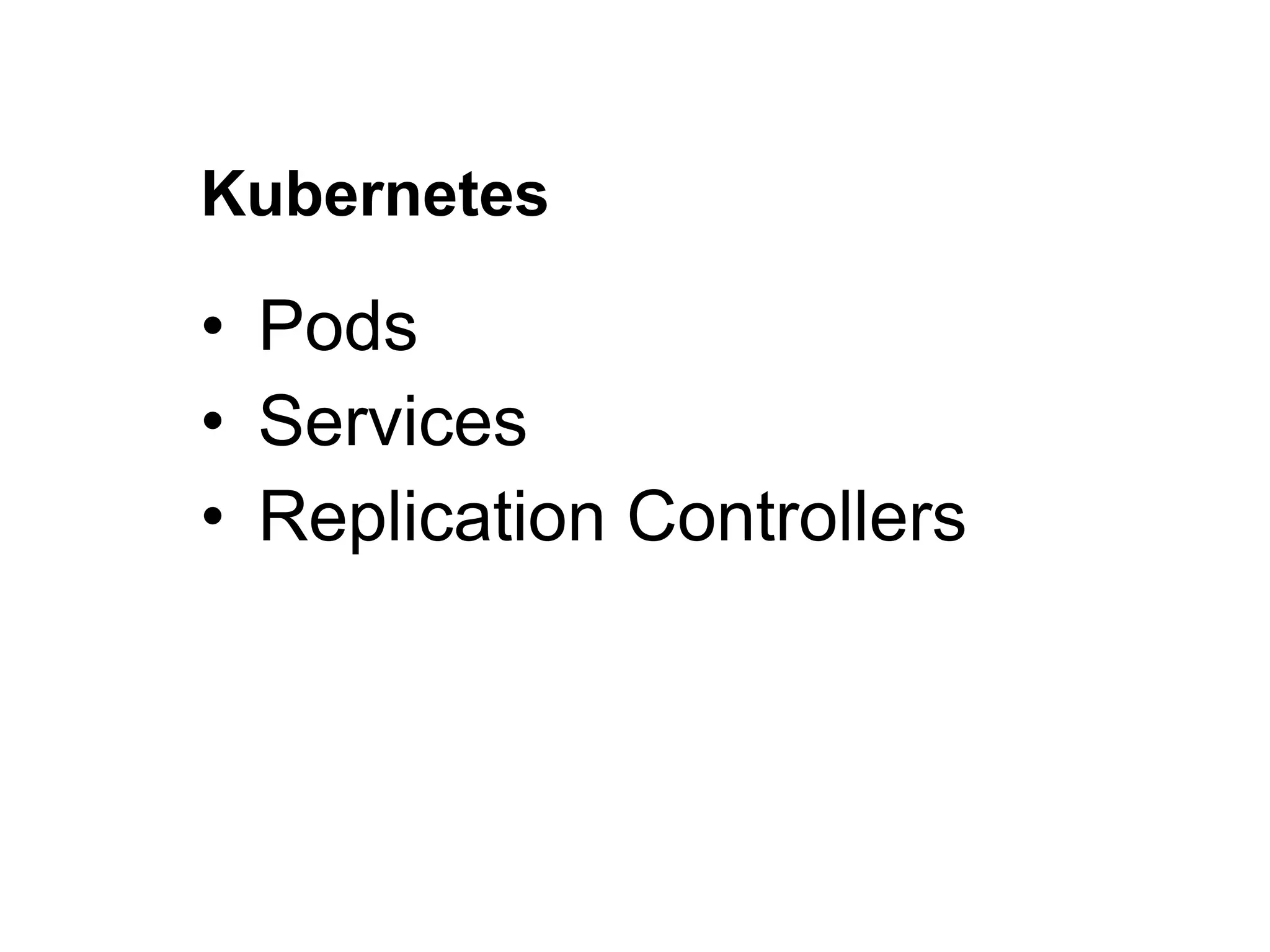 • Pods
• Services
• Replication Controllers
Kubernetes
 