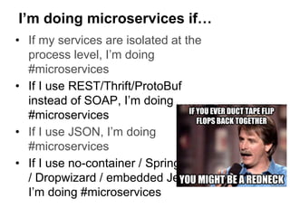 • If my services are isolated at the
process level, I’m doing
#microservices
• If I use REST/Thrift/ProtoBuf
instead of SOAP, I’m doing
#microservices
• If I use JSON, I’m doing
#microservices
• If I use no-container / SpringBoot
/ Dropwizard / embedded Jetty,
I’m doing #microservices
I’m doing microservices if…
 