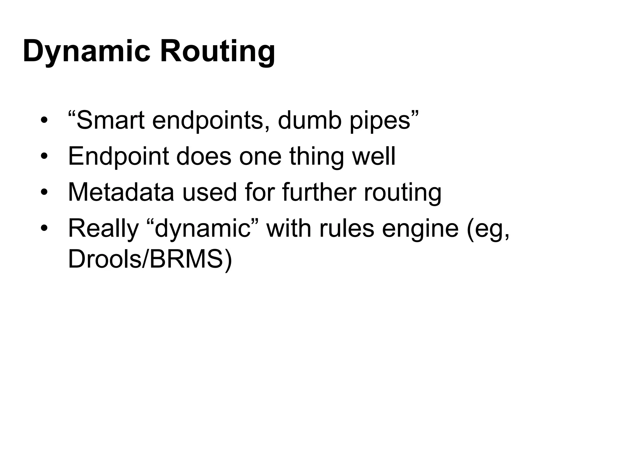 • “Smart endpoints, dumb pipes”
• Endpoint does one thing well
• Metadata used for further routing
• Really “dynamic” with rules engine (eg,
Drools/BRMS)
Dynamic Routing
 