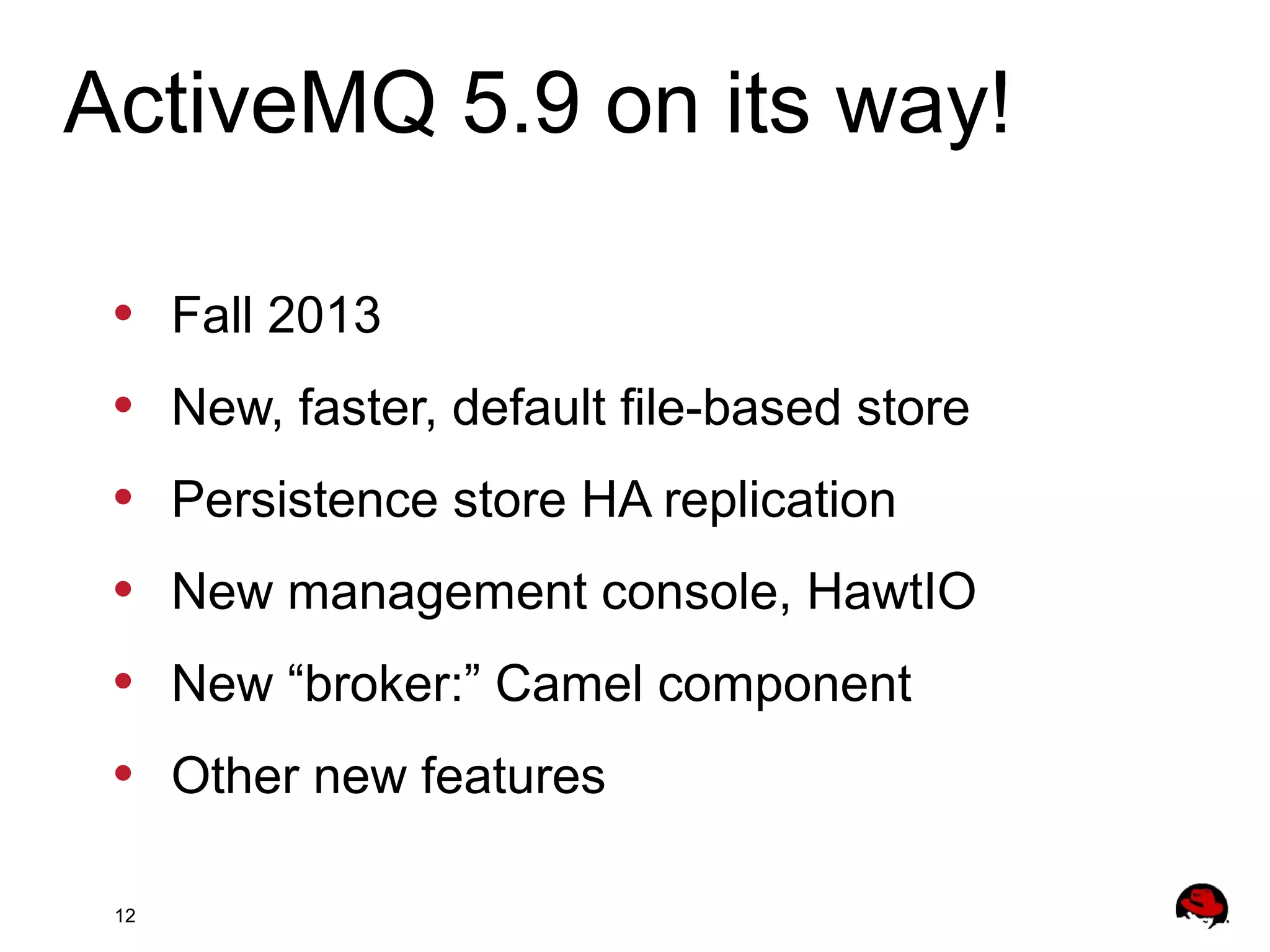 12
• Fall 2013
• New, faster, default file-based store
• Persistence store HA replication
• New management console, HawtIO
• New “broker:” Camel component
• Other new features
ActiveMQ 5.9 on its way!
 