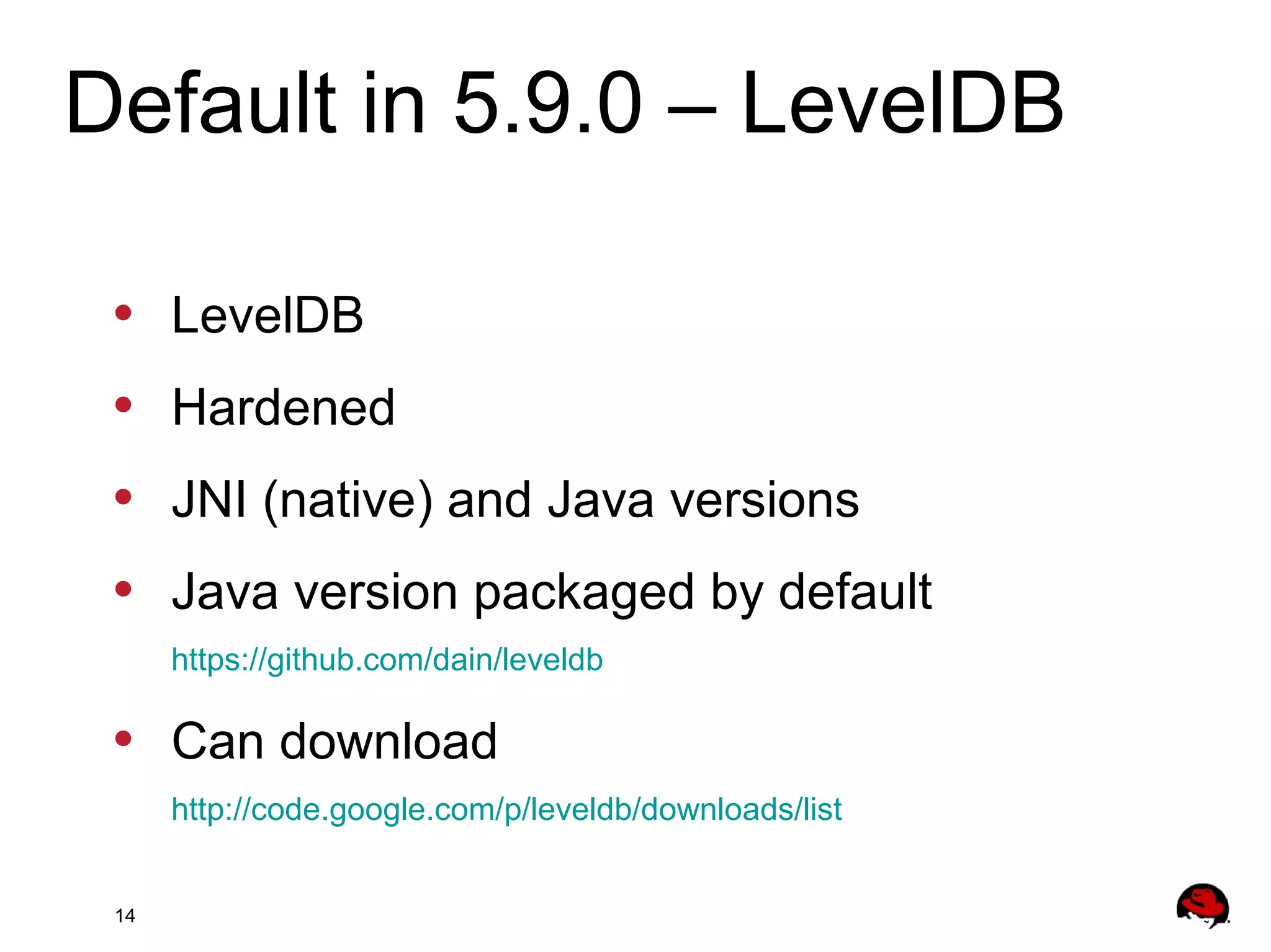 14
• LevelDB
• Hardened
• JNI (native) and Java versions
• Java version packaged by default
https://github.com/dain/leveldb
• Can download
http://code.google.com/p/leveldb/downloads/list
Default in 5.9.0 – LevelDB
 