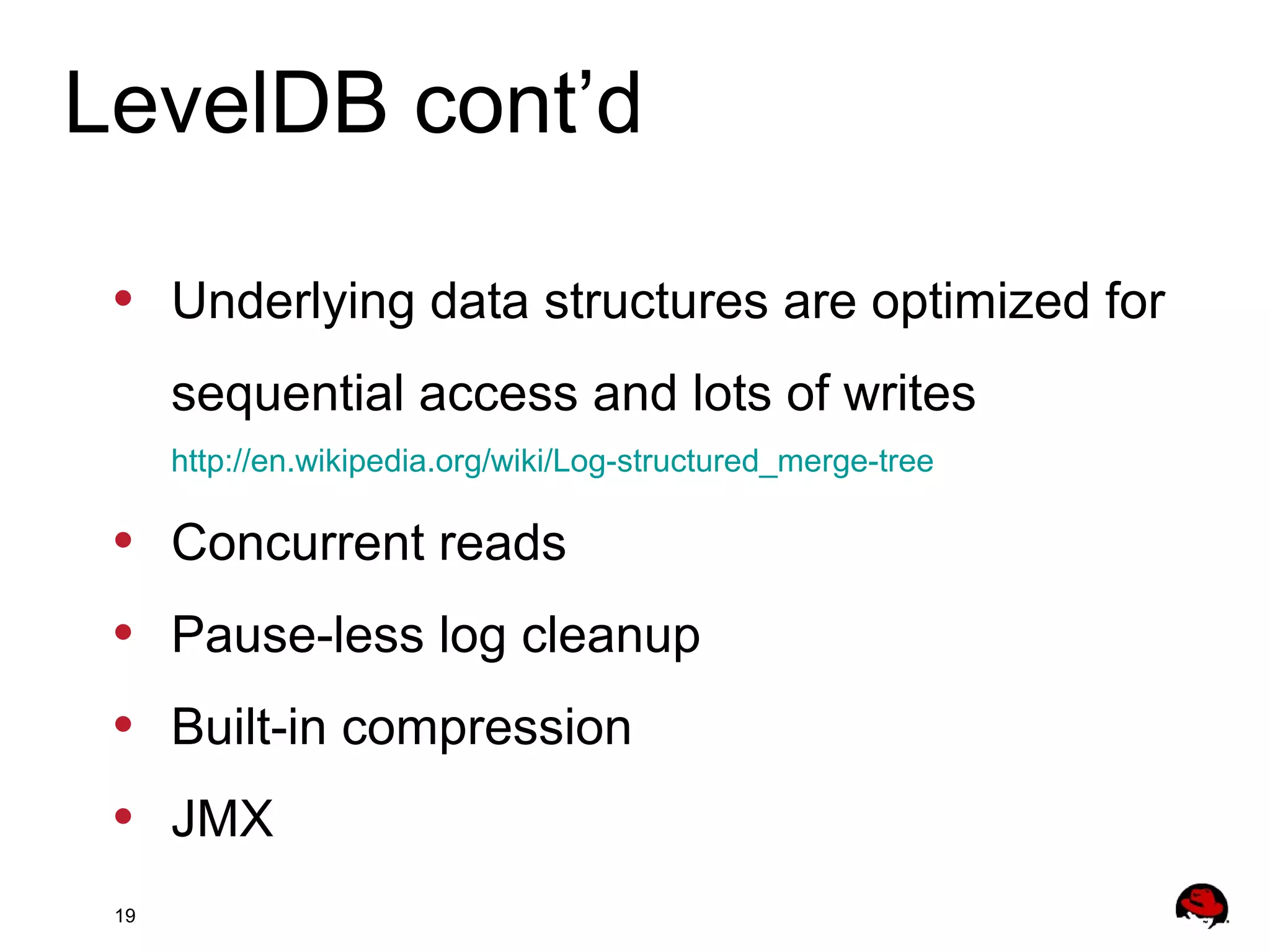 19
• Underlying data structures are optimized for
sequential access and lots of writes
http://en.wikipedia.org/wiki/Log-structured_merge-tree
• Concurrent reads
• Pause-less log cleanup
• Built-in compression
• JMX
LevelDB cont’d
 
