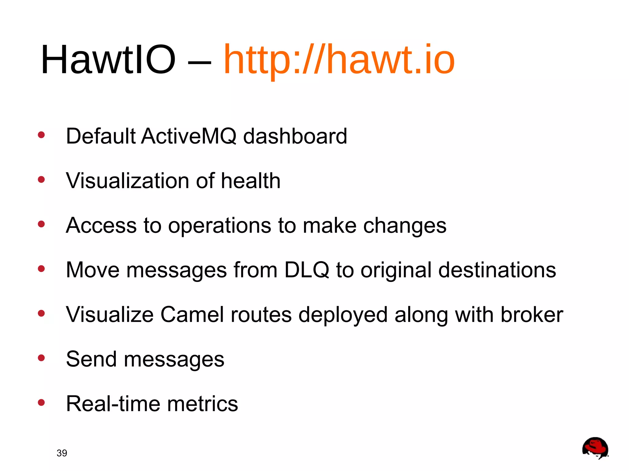 39
• Default ActiveMQ dashboard
• Visualization of health
• Access to operations to make changes
• Move messages from DLQ to original destinations
• Visualize Camel routes deployed along with broker
• Send messages
• Real-time metrics
HawtIO – http://hawt.io
 