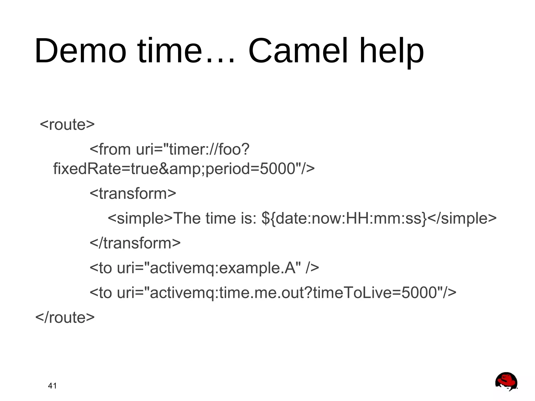 41
Demo time… Camel help
<route>
<from uri="timer://foo?
fixedRate=true&amp;period=5000"/>
<transform>
<simple>The time is: ${date:now:HH:mm:ss}</simple>
</transform>
<to uri="activemq:example.A" />
<to uri="activemq:time.me.out?timeToLive=5000"/>
</route>
 