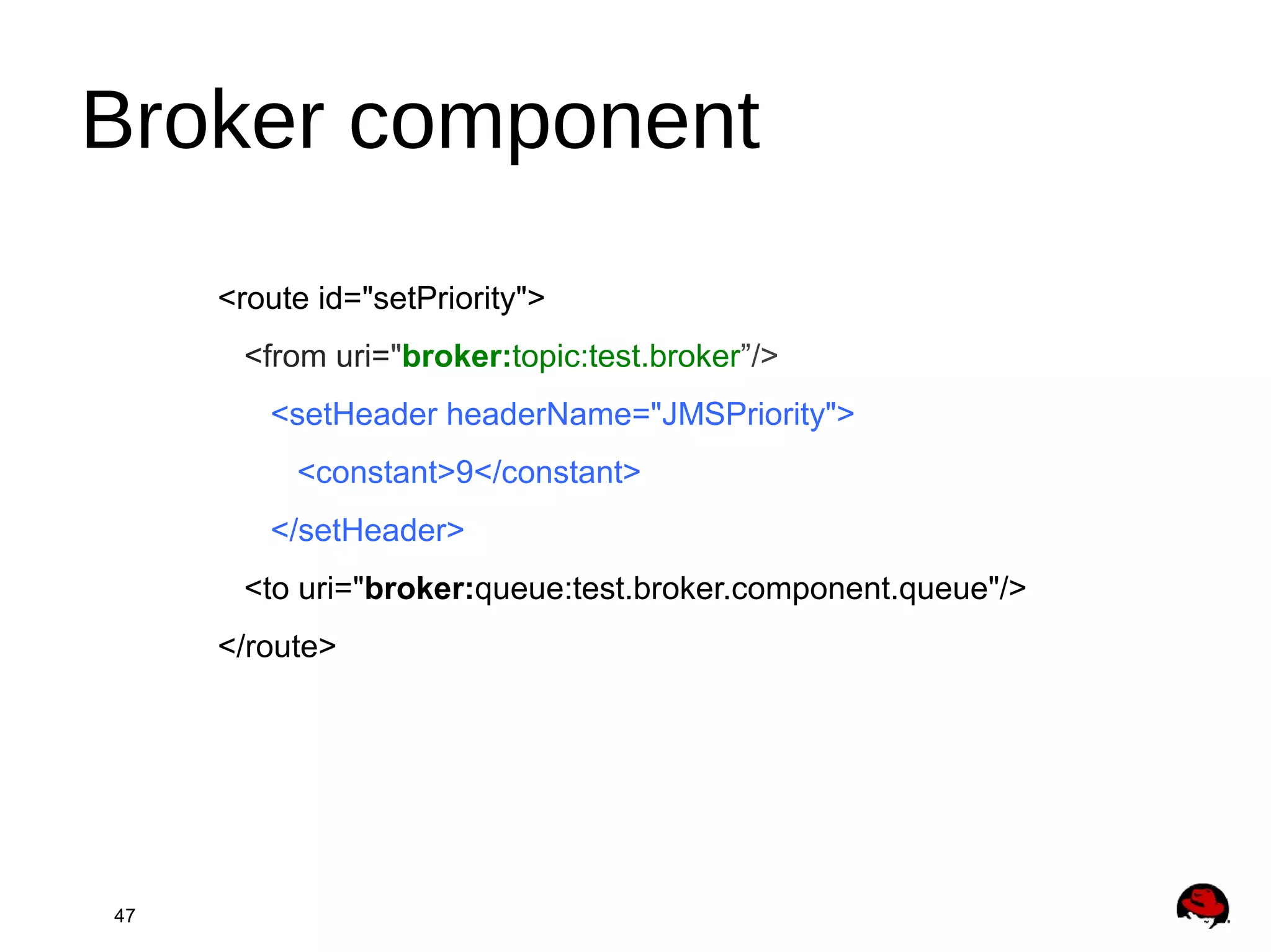 47
<route id="setPriority">
<from uri="broker:topic:test.broker”/>
<setHeader headerName="JMSPriority">
<constant>9</constant>
</setHeader>
<to uri="broker:queue:test.broker.component.queue"/>
</route>
Broker component
 
