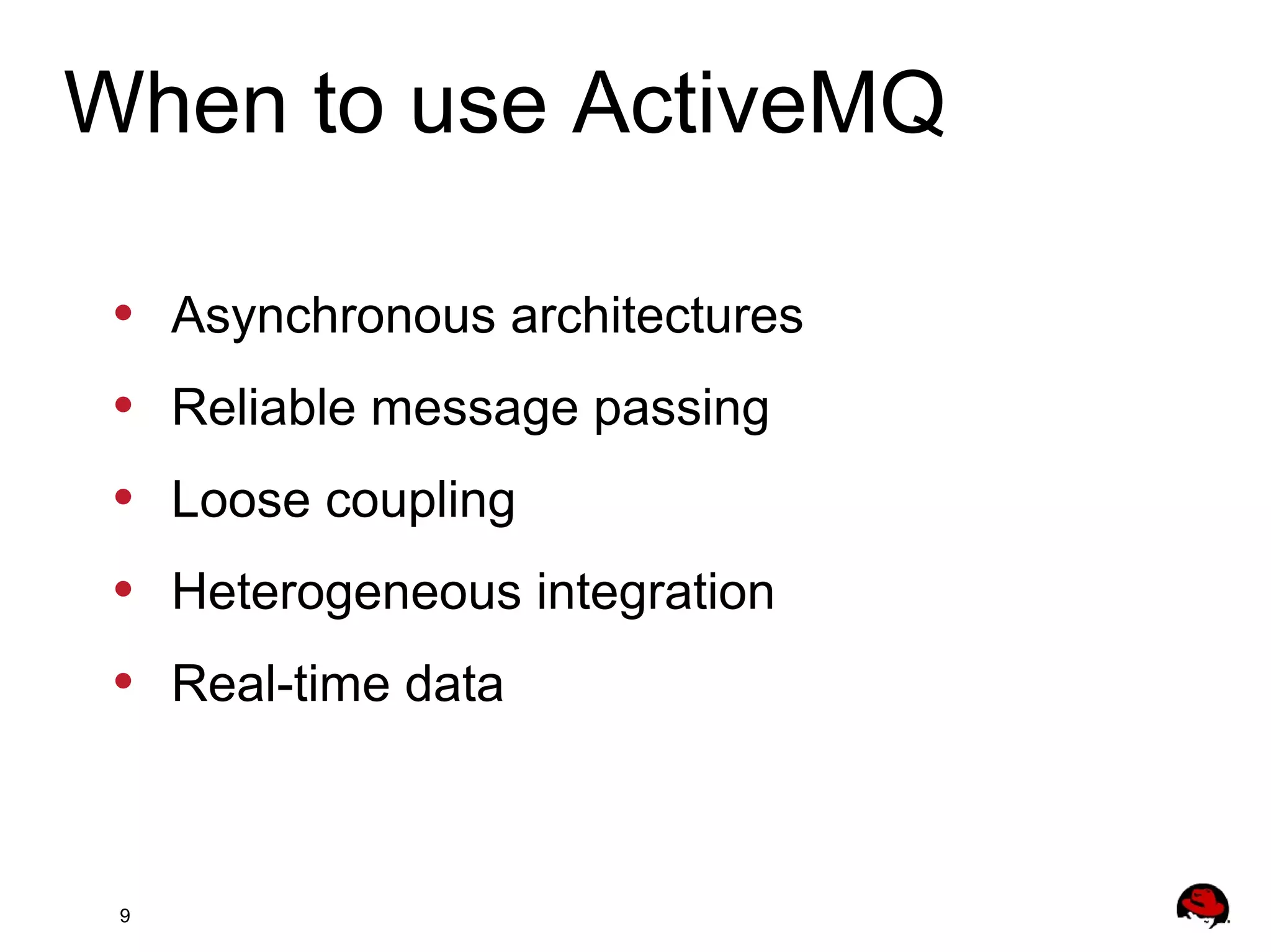 9
• Asynchronous architectures
• Reliable message passing
• Loose coupling
• Heterogeneous integration
• Real-time data
When to use ActiveMQ
 
