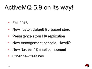 12
• Fall 2013
• New, faster, default file-based store
• Persistence store HA replication
• New management console, HawtIO
• New “broker:” Camel component
• Other new features
ActiveMQ 5.9 on its way!
 