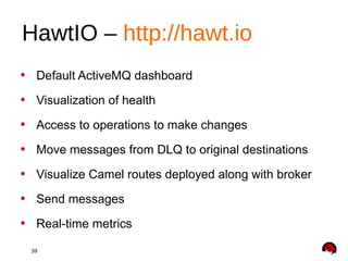 39
• Default ActiveMQ dashboard
• Visualization of health
• Access to operations to make changes
• Move messages from DLQ to original destinations
• Visualize Camel routes deployed along with broker
• Send messages
• Real-time metrics
HawtIO – http://hawt.io
 