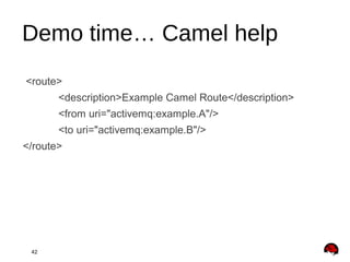 42
Demo time… Camel help
<route>
<description>Example Camel Route</description>
<from uri="activemq:example.A"/>
<to uri="activemq:example.B"/>
</route>
 