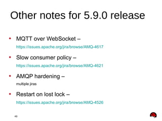 49
• MQTT over WebSocket –
https://issues.apache.org/jira/browse/AMQ-4617
• Slow consumer policy –
https://issues.apache.org/jira/browse/AMQ-4621
• AMQP hardening –
multiple jiras
• Restart on lost lock –
https://issues.apache.org/jira/browse/AMQ-4526
Other notes for 5.9.0 release
 