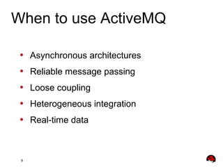 9
• Asynchronous architectures
• Reliable message passing
• Loose coupling
• Heterogeneous integration
• Real-time data
When to use ActiveMQ
 