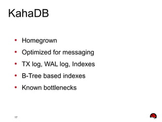 17
• Homegrown
• Optimized for messaging
• TX log, WAL log, Indexes
• B-Tree based indexes
• Known bottlenecks
KahaDB
 