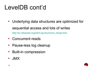 19
• Underlying data structures are optimized for
sequential access and lots of writes
http://en.wikipedia.org/wiki/Log-structured_merge-tree
• Concurrent reads
• Pause-less log cleanup
• Built-in compression
• JMX
LevelDB cont’d
 