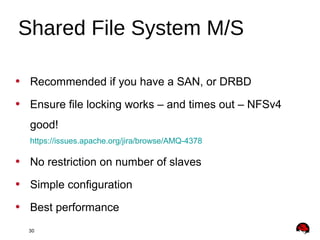 30
• Recommended if you have a SAN, or DRBD
• Ensure file locking works – and times out – NFSv4
good!
https://issues.apache.org/jira/browse/AMQ-4378
• No restriction on number of slaves
• Simple configuration
• Best performance
Shared File System M/S
 