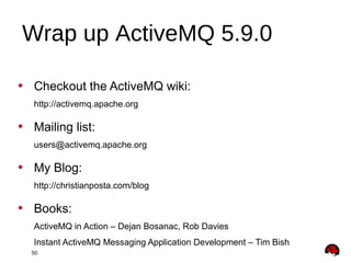 50
• Checkout the ActiveMQ wiki:
http://activemq.apache.org
• Mailing list:
users@activemq.apache.org
• My Blog:
http://christianposta.com/blog
• Books:
ActiveMQ in Action – Dejan Bosanac, Rob Davies
Instant ActiveMQ Messaging Application Development – Tim Bish
Wrap up ActiveMQ 5.9.0
 