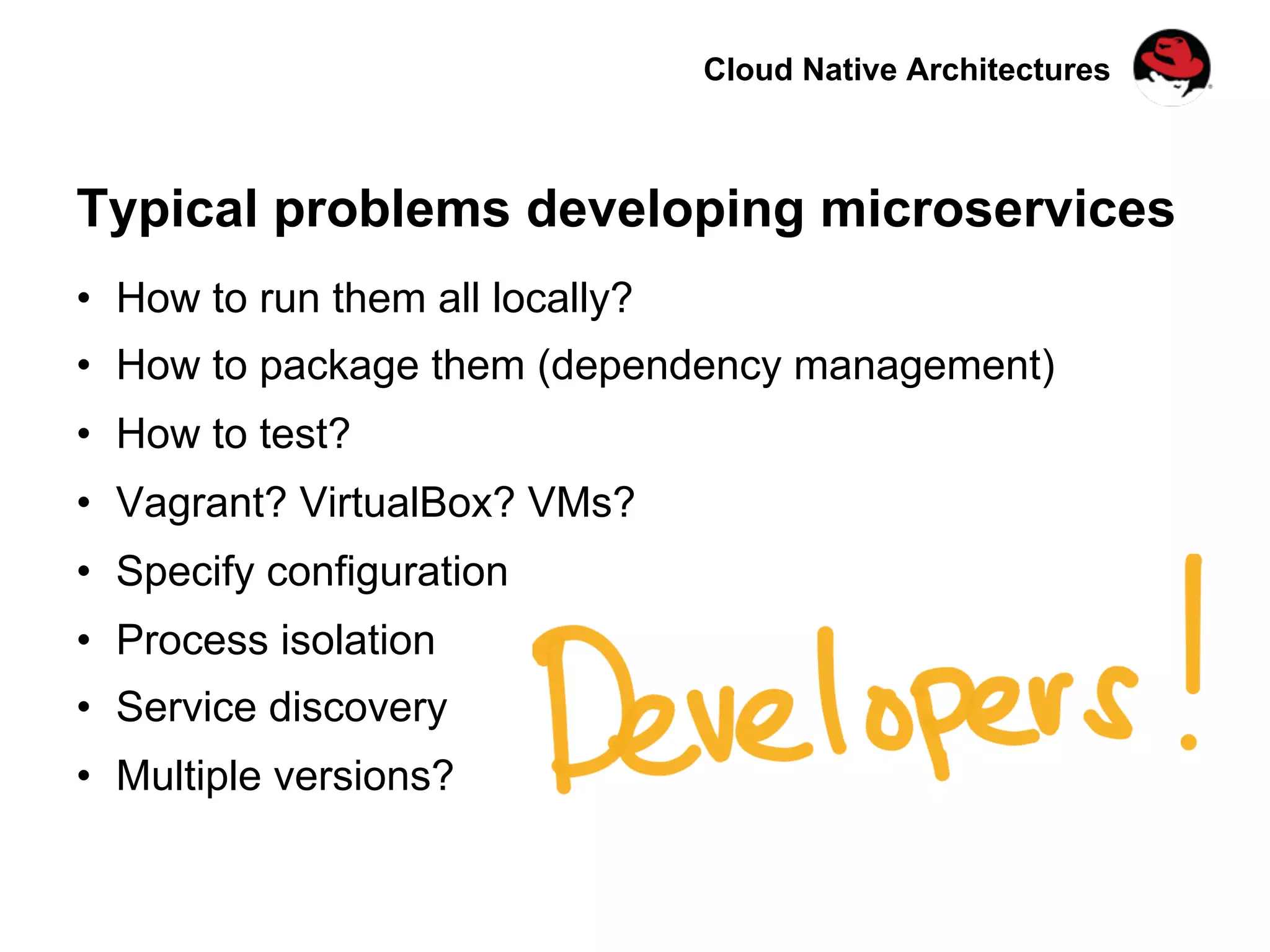 Cloud Native Architectures
Typical problems developing microservices
•  How to run them all locally?
•  How to package them (dependency management)
•  How to test?
•  Vagrant? VirtualBox? VMs?
•  Specify configuration
•  Process isolation
•  Service discovery
•  Multiple versions?
 