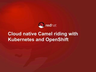 Cloud native Camel riding with
Kubernetes and OpenShift
 