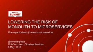 LOWERING THE RISK OF
MONOLITH TO MICROSERVICES
One organization’s journey to microservices
@christianposta
Chief Architect, Cloud applications
8 May, 2018
 