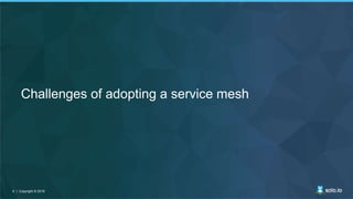 6 | Copyright © 20196 | Copyright © 2019
Challenges of adopting a service mesh
 