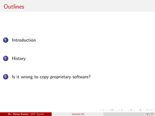 Outlines
1 Introduction
2 History
3 Is it wrong to copy proprietary software?
Dr. Varun Kumar (IIIT Surat) Lecture-25 2 / 7
 